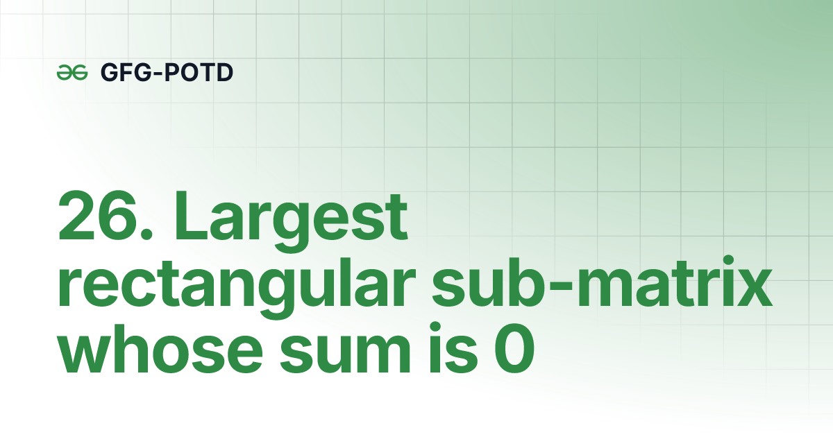 26. Largest rectangular submatrix whose sum is 0 GFGPOTD